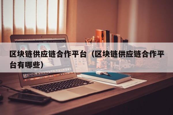 区块链供应链合作平台（区块链供应链合作平台有哪些）