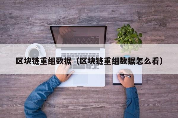 区块链重组数据（区块链重组数据怎么看）