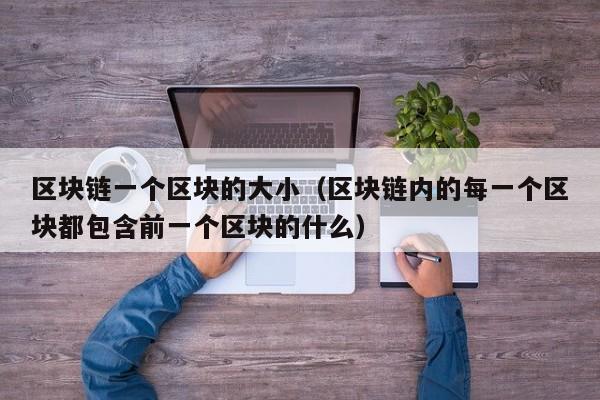 区块链一个区块的大小（区块链内的每一个区块都包含前一个区块的什么）