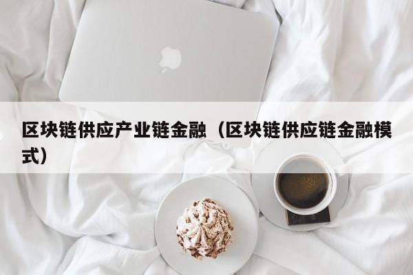 区块链供应产业链金融（区块链供应链金融模式）