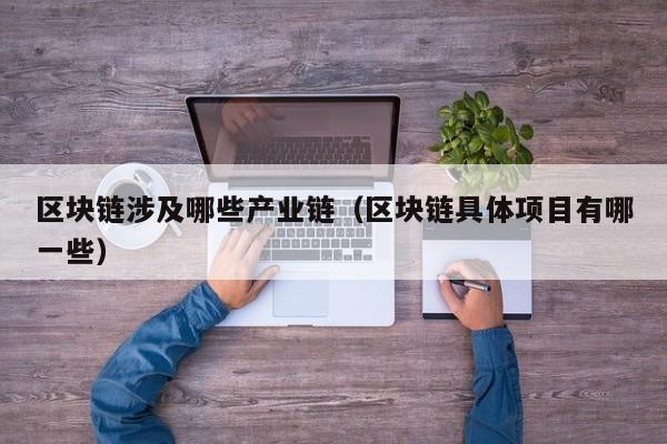 区块链涉及哪些产业链（区块链具体项目有哪一些）