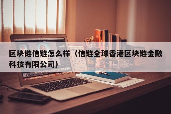 区块链信链怎么样（信链全球香港区块链金融科技有限公司）