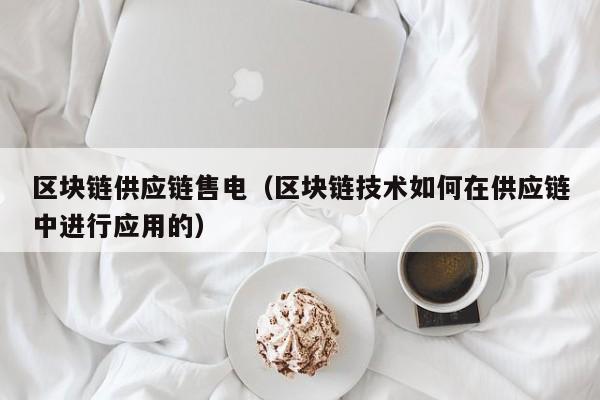 区块链供应链售电（区块链技术如何在供应链中进行应用的）