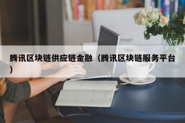 腾讯区块链供应链金融（腾讯区块链服务平台）