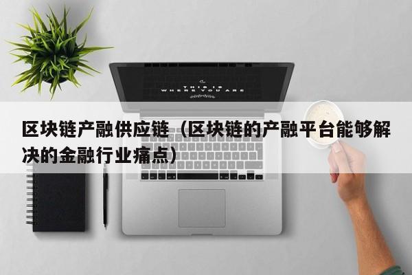 区块链产融供应链（区块链的产融平台能够解决的金融行业痛点）