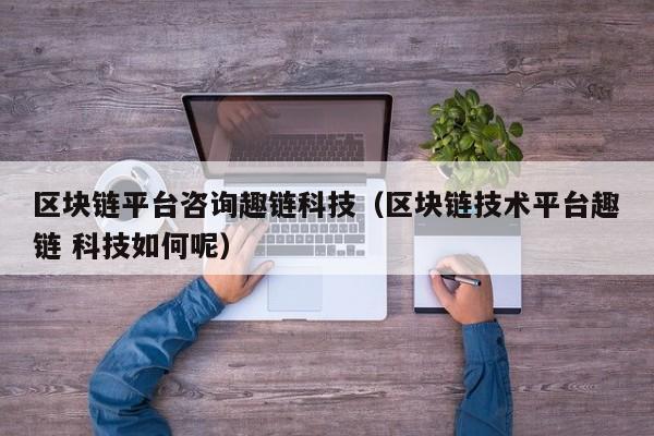 区块链平台咨询趣链科技（区块链技术平台趣链 科技如何呢）