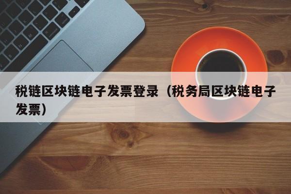 税链区块链电子发票登录（税务局区块链电子发票）