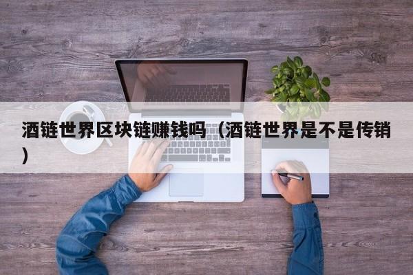 酒链世界区块链赚钱吗（酒链世界是不是传销）