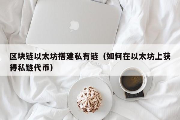 区块链以太坊搭建私有链（如何在以太坊上获得私链代币）