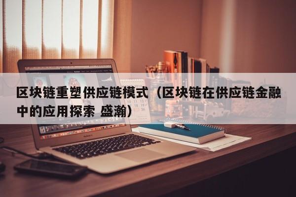 区块链重塑供应链模式（区块链在供应链金融中的应用探索 盛瀚）