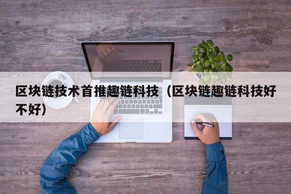区块链技术首推趣链科技（区块链趣链科技好不好）