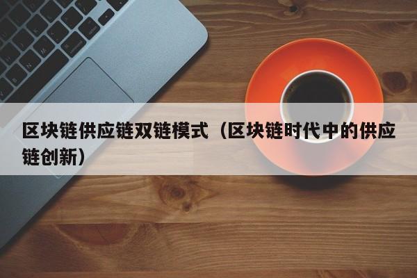 区块链供应链双链模式（区块链时代中的供应链创新）