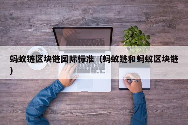蚂蚁链区块链国际标准（蚂蚁链和蚂蚁区块链）