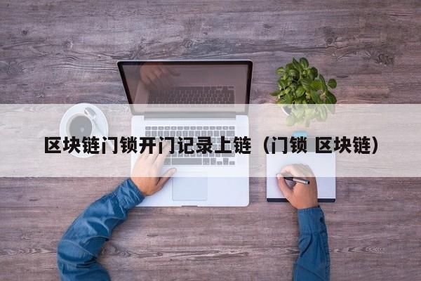 区块链门锁开门记录上链（门锁 区块链）