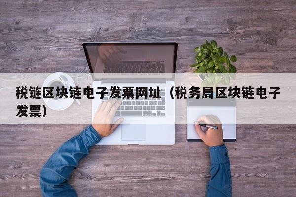 税链区块链电子发票网址（税务局区块链电子发票）