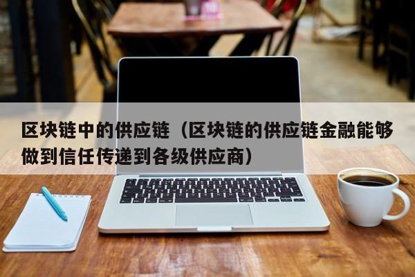 区块链中的供应链（区块链的供应链金融能够做到信任传递到各级供应商）
