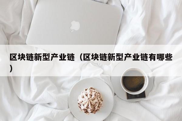 区块链新型产业链（区块链新型产业链有哪些）