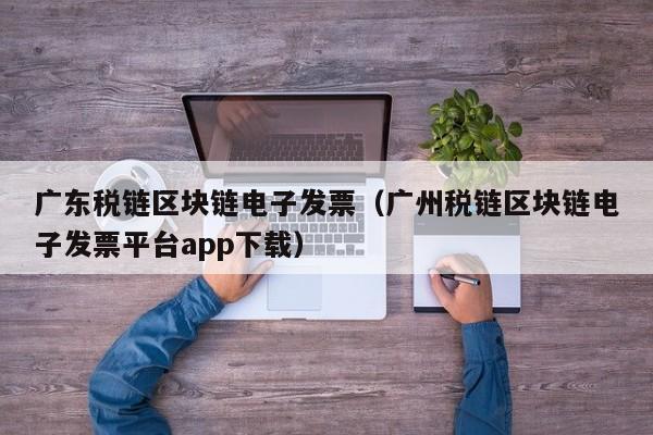 广东税链区块链电子发票（广州税链区块链电子发票平台app下载）