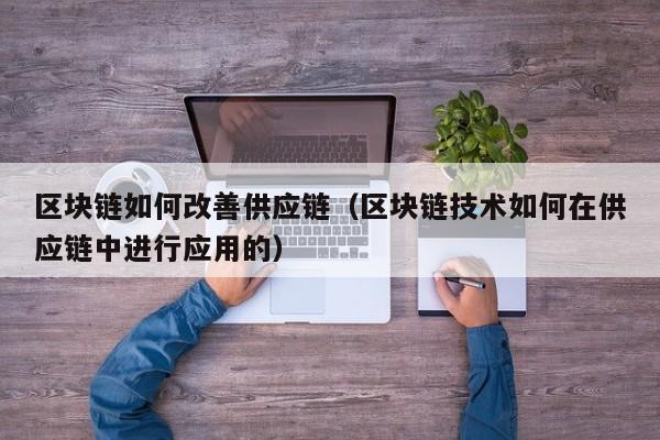 区块链如何改善供应链（区块链技术如何在供应链中进行应用的）