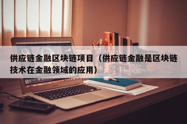 供应链金融区块链项目（供应链金融是区块链技术在金融领域的应用）