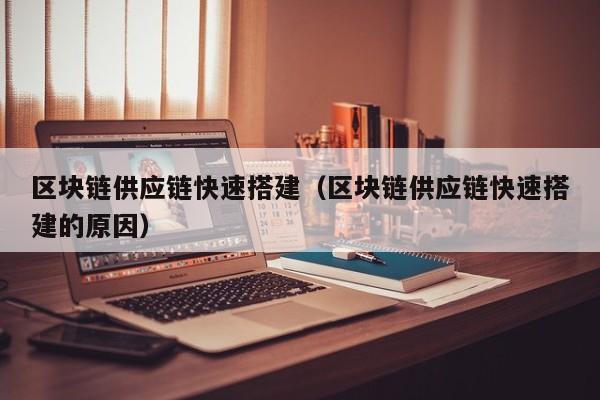 区块链供应链快速搭建（区块链供应链快速搭建的原因）