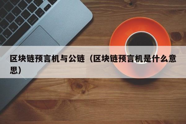 区块链预言机与公链（区块链预言机是什么意思）