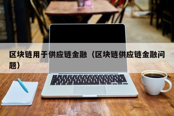 区块链用于供应链金融（区块链供应链金融问题）