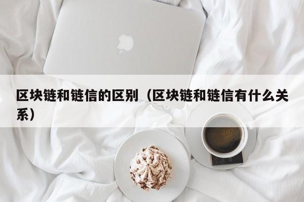 区块链和链信的区别（区块链和链信有什么关系）