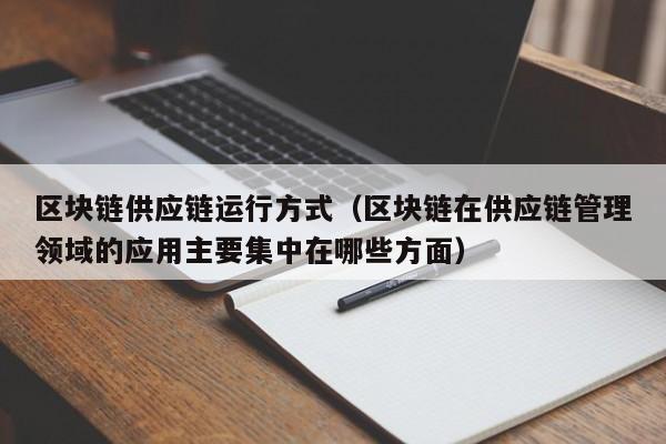 区块链供应链运行方式（区块链在供应链管理领域的应用主要集中在哪些方面）