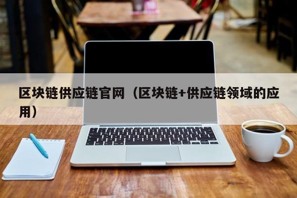 区块链供应链官网（区块链+供应链领域的应用）