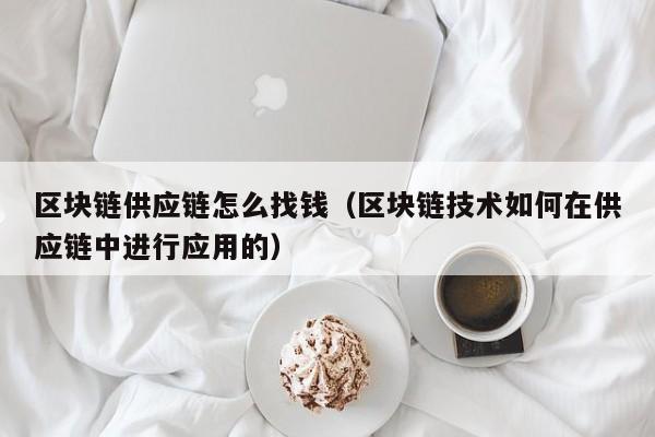 区块链供应链怎么找钱（区块链技术如何在供应链中进行应用的）