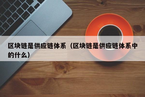 区块链是供应链体系（区块链是供应链体系中的什么）