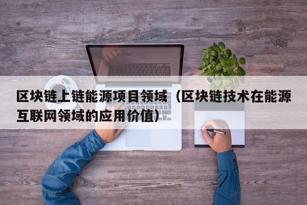 区块链上链能源项目领域（区块链技术在能源互联网领域的应用价值）