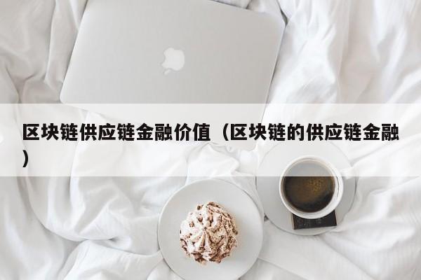 区块链供应链金融价值（区块链的供应链金融）