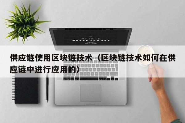 供应链使用区块链技术（区块链技术如何在供应链中进行应用的）