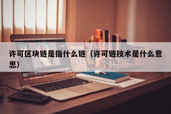 许可区块链是指什么链（许可链技术是什么意思）