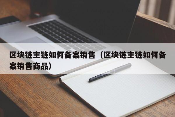 区块链主链如何备案销售（区块链主链如何备案销售商品）