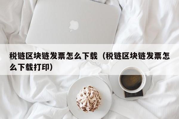 税链区块链发票怎么下载（税链区块链发票怎么下载打印）