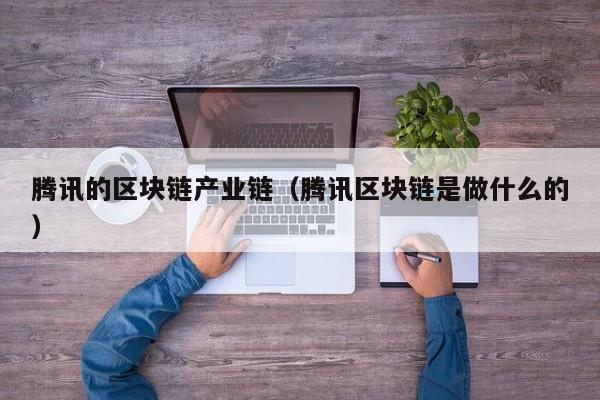 腾讯的区块链产业链（腾讯区块链是做什么的）