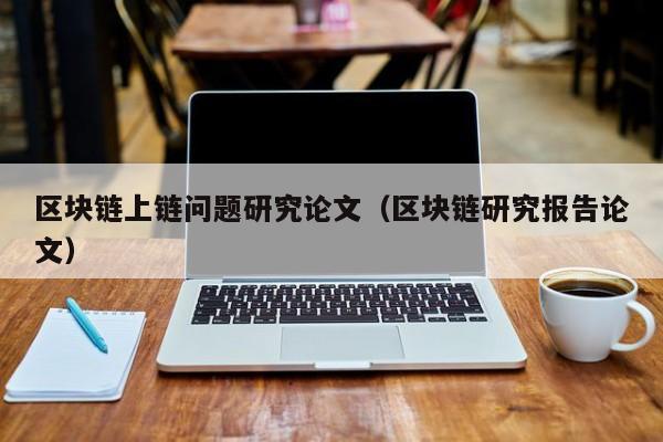 区块链上链问题研究论文（区块链研究报告论文）