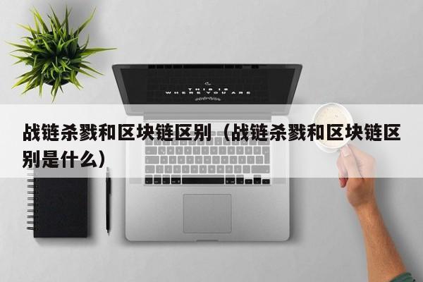 战链杀戮和区块链区别（战链杀戮和区块链区别是什么）