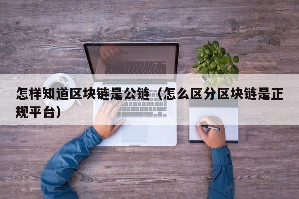 怎样知道区块链是公链（怎么区分区块链是正规平台）
