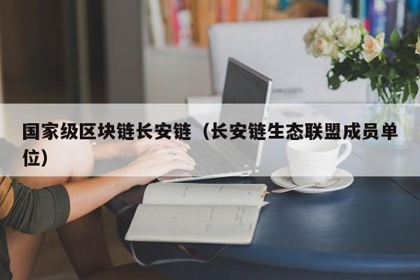 国家级区块链长安链（长安链生态联盟成员单位）