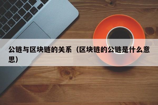 公链与区块链的关系（区块链的公链是什么意思）