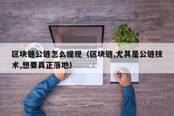 区块链公链怎么提现（区块链,尤其是公链技术,想要真正落地）
