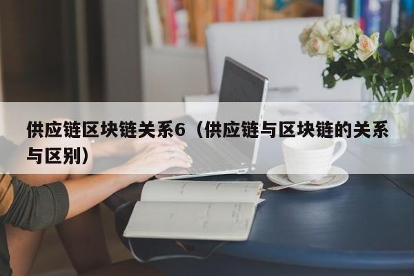 供应链区块链关系6（供应链与区块链的关系与区别）