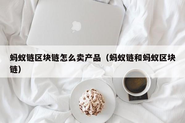 蚂蚁链区块链怎么卖产品（蚂蚁链和蚂蚁区块链）