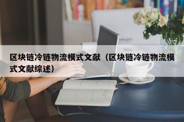 区块链冷链物流模式文献（区块链冷链物流模式文献综述）
