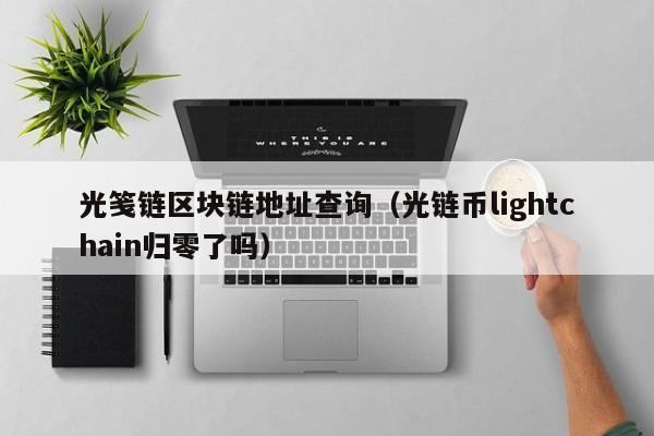 光笺链区块链地址查询（光链币lightchain归零了吗）