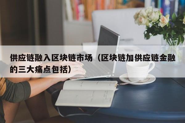 供应链融入区块链市场（区块链加供应链金融的三大痛点包括）